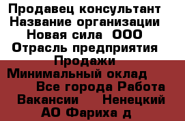 Продавец-консультант › Название организации ­ Новая сила, ООО › Отрасль предприятия ­ Продажи › Минимальный оклад ­ 20 000 - Все города Работа » Вакансии   . Ненецкий АО,Фариха д.